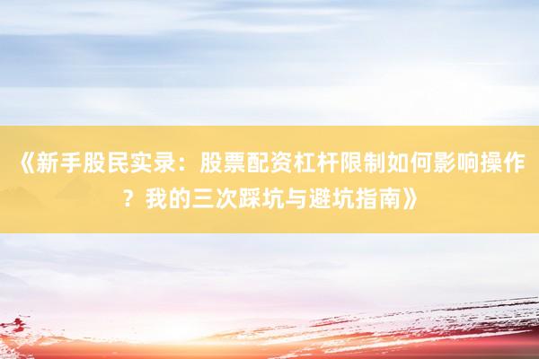 《新手股民实录：股票配资杠杆限制如何影响操作？我的三次踩坑与避坑指南》