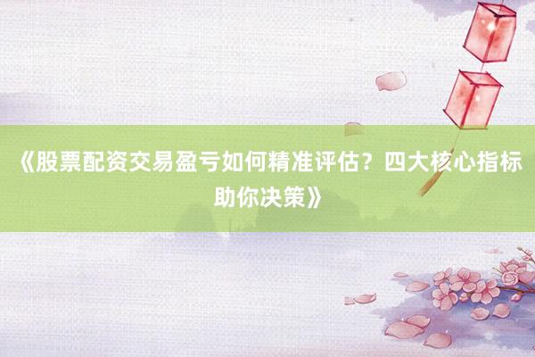 《股票配资交易盈亏如何精准评估？四大核心指标助你决策》