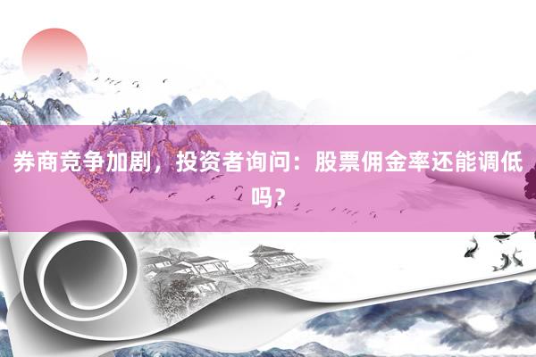 券商竞争加剧，投资者询问：股票佣金率还能调低吗？