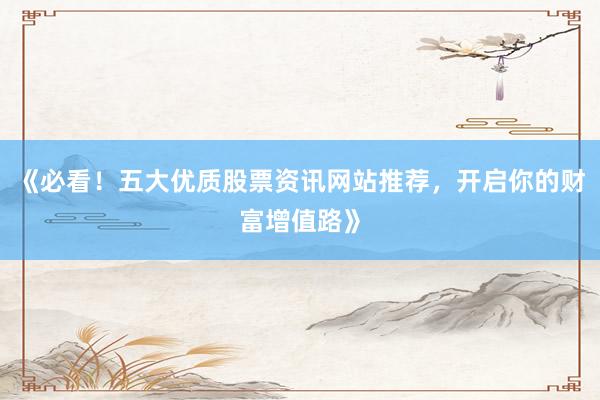《必看！五大优质股票资讯网站推荐，开启你的财富增值路》