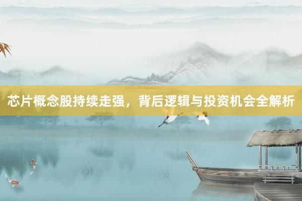 芯片概念股持续走强，背后逻辑与投资机会全解析