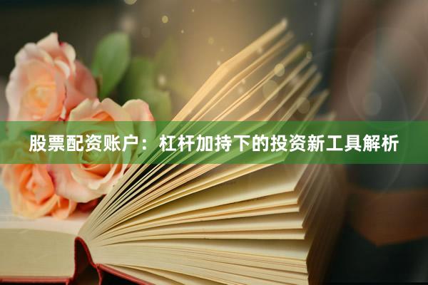 股票配资账户：杠杆加持下的投资新工具解析