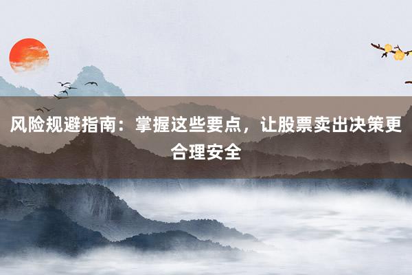 风险规避指南：掌握这些要点，让股票卖出决策更合理安全