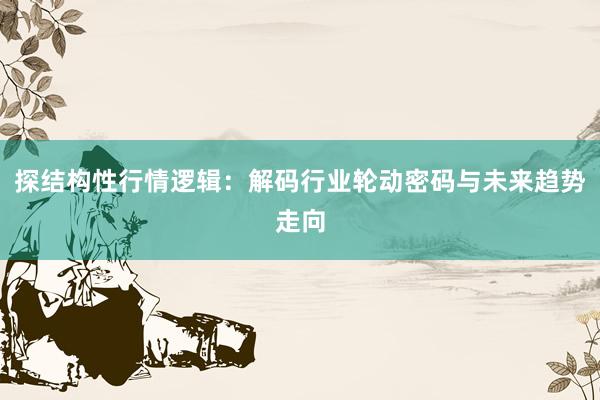 探结构性行情逻辑：解码行业轮动密码与未来趋势走向