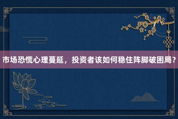 市场恐慌心理蔓延，投资者该如何稳住阵脚破困局？
