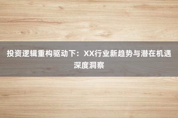 投资逻辑重构驱动下：XX行业新趋势与潜在机遇深度洞察