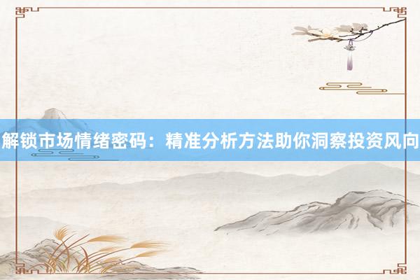 解锁市场情绪密码：精准分析方法助你洞察投资风向