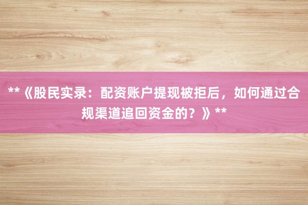**《股民实录：配资账户提现被拒后，如何通过合规渠道追回资金的？》**