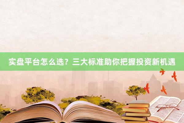 实盘平台怎么选？三大标准助你把握投资新机遇