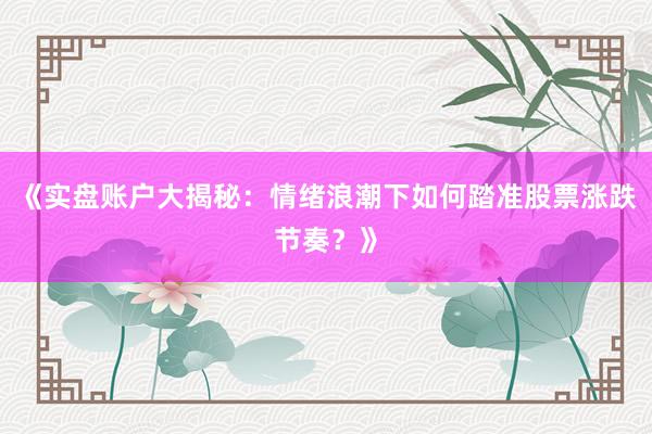 《实盘账户大揭秘:情绪浪潮下如何踏准股票涨跌节奏?》