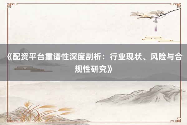《配资平台靠谱性深度剖析：行业现状、风险与合规性研究》