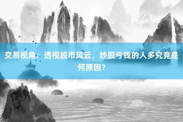 交易视角：透视股市风云，炒股亏钱的人多究竟是何原因？