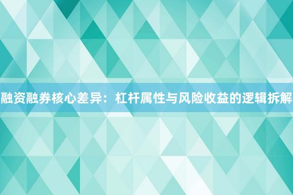 融资融券核心差异:杠杆属性与风险收益的逻辑拆解