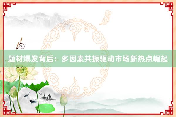 题材爆发背后：多因素共振驱动市场新热点崛起