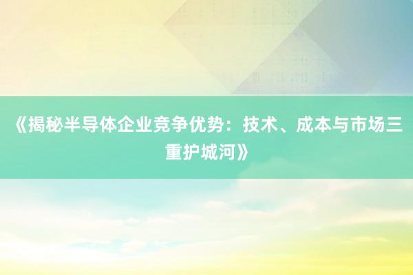 《揭秘半导体企业竞争优势：技术、成本与市场三重护城河》