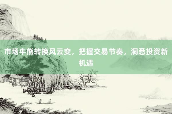 市场牛熊转换风云变，把握交易节奏，洞悉投资新机遇