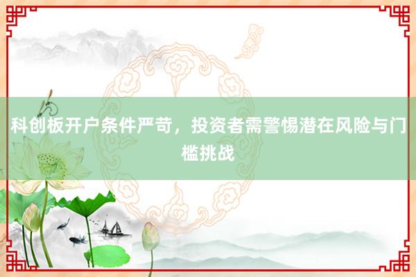 科创板开户条件严苛，投资者需警惕潜在风险与门槛挑战