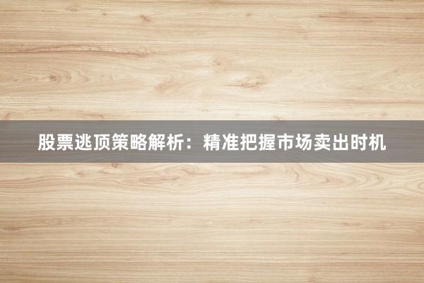 股票逃顶策略解析：精准把握市场卖出时机