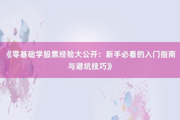 《零基础学股票经验大公开：新手必看的入门指南与避坑技巧》