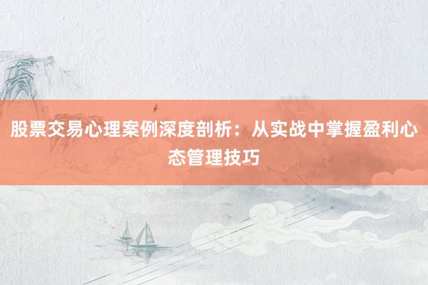 股票交易心理案例深度剖析：从实战中掌握盈利心态管理技巧