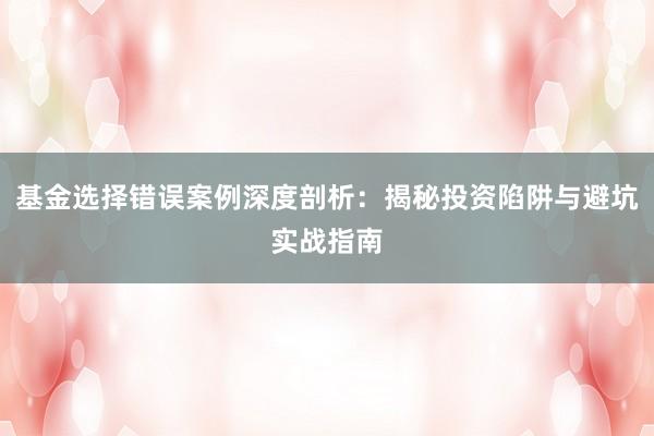 基金选择错误案例深度剖析：揭秘投资陷阱与避坑实战指南