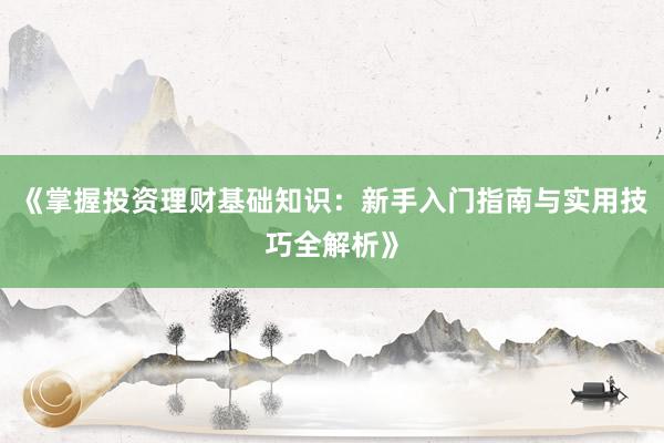 《掌握投资理财基础知识:新手入门指南与实用技巧全解析》