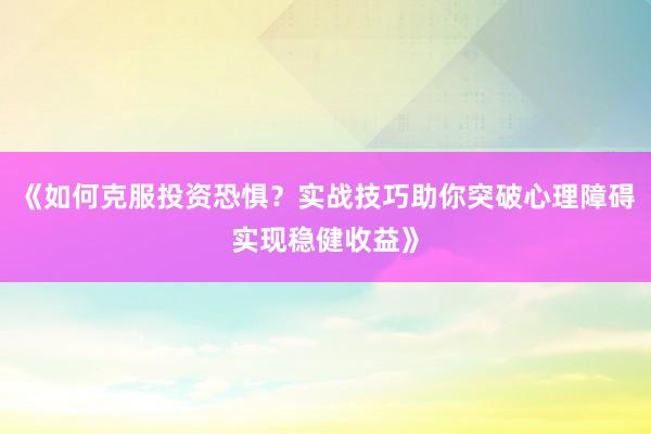 《如何克服投资恐惧？实战技巧助你突破心理障碍实现稳健收益》