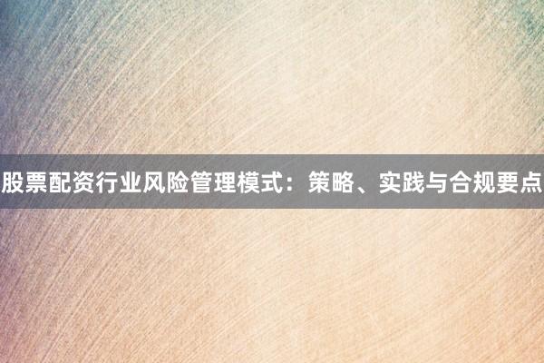 股票配资行业风险管理模式:策略、实践与合规要点