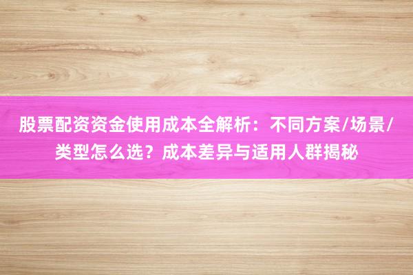 股票配资资金使用成本全解析：不同方案/场景/类型怎么选？成本差异与适用人群揭秘