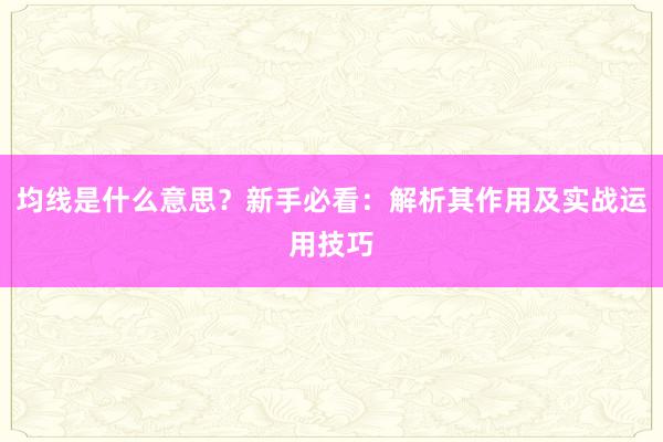 均线是什么意思？新手必看：解析其作用及实战运用技巧