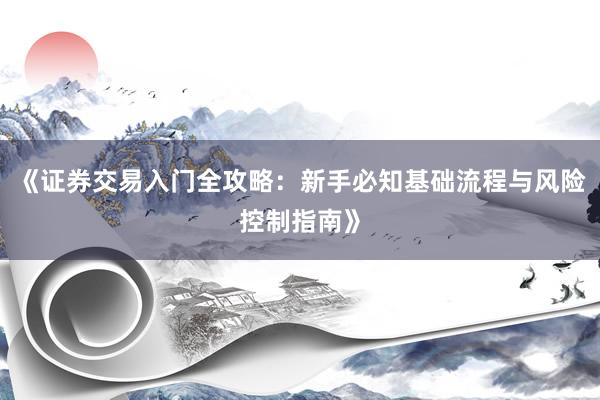 《证券交易入门全攻略：新手必知基础流程与风险控制指南》