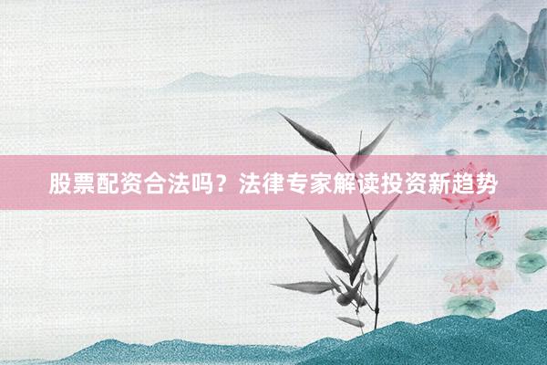 股票配资合法吗？法律专家解读投资新趋势