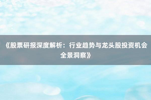 《股票研报深度解析：行业趋势与龙头股投资机会全景洞察》