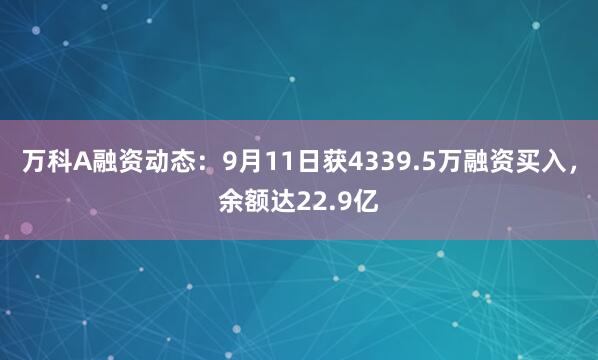 万科A融资动态：9月11日获4339.5万融资买入，余额达22.9亿