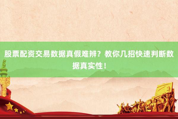 股票配资交易数据真假难辨？教你几招快速判断数据真实性！