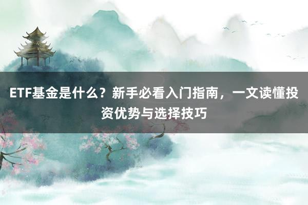ETF基金是什么？新手必看入门指南，一文读懂投资优势与选择技巧