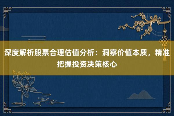 深度解析股票合理估值分析：洞察价值本质，精准把握投资决策核心