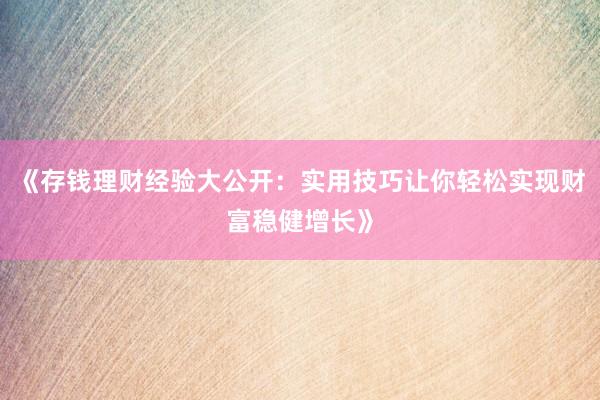 《存钱理财经验大公开：实用技巧让你轻松实现财富稳健增长》
