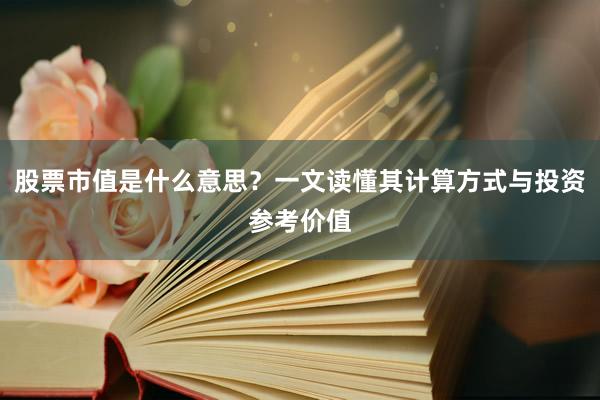 股票市值是什么意思？一文读懂其计算方式与投资参考价值