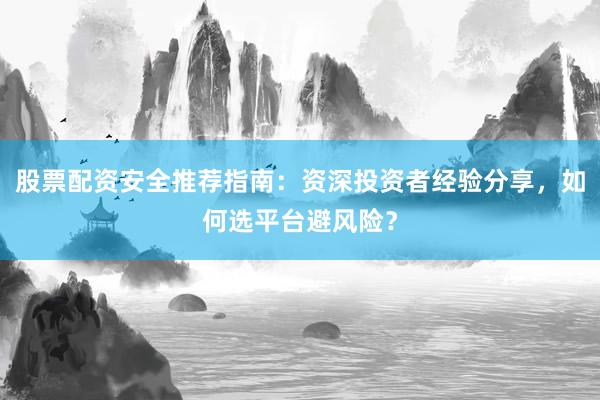 股票配资安全推荐指南：资深投资者经验分享，如何选平台避风险？
