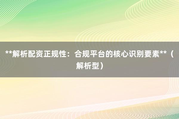 **解析配资正规性：合规平台的核心识别要素**（解析型）