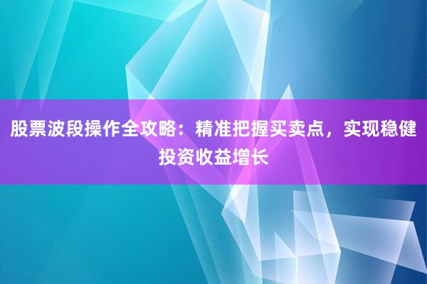 股票波段操作全攻略：精准把握买卖点，实现稳健投资收益增长