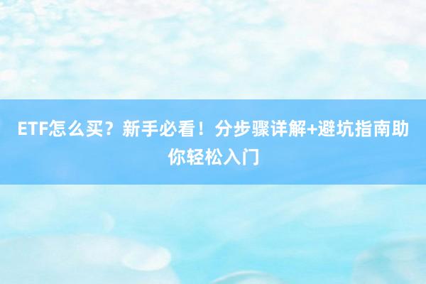ETF怎么买？新手必看！分步骤详解+避坑指南助你轻松入门