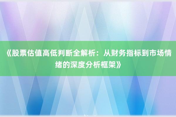 《股票估值高低判断全解析：从财务指标到市场情绪的深度分析框架》