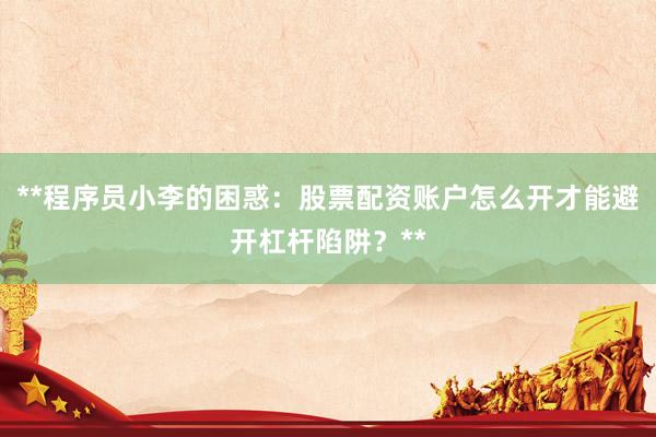 **程序员小李的困惑：股票配资账户怎么开才能避开杠杆陷阱？**