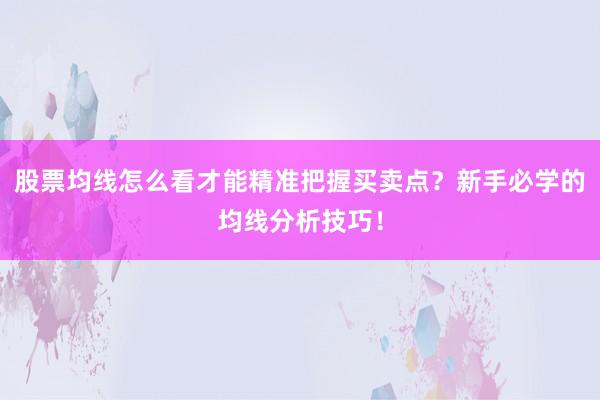 股票均线怎么看才能精准把握买卖点？新手必学的均线分析技巧！