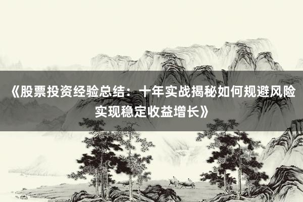 《股票投资经验总结：十年实战揭秘如何规避风险实现稳定收益增长》