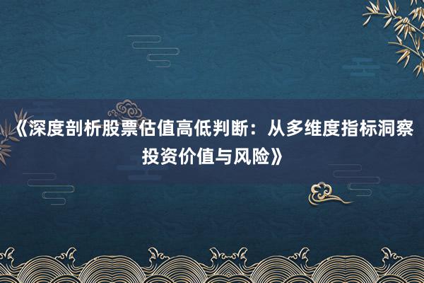 《深度剖析股票估值高低判断：从多维度指标洞察投资价值与风险》