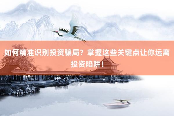 如何精准识别投资骗局？掌握这些关键点让你远离投资陷阱！