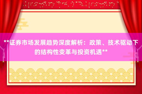 **证券市场发展趋势深度解析：政策、技术驱动下的结构性变革与投资机遇**